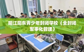阳江阳东青少年封闭学校（全封闭军事化管理）