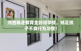 河西叛逆教育全封闭学校，矫正孩子不良行为习惯！