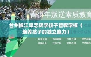 台州椒江早恋厌学孩子管教学校（培养孩子的独立能力）