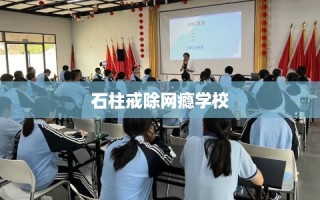 石柱戒除网瘾学校