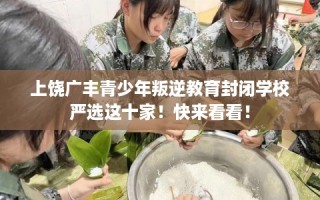 上饶广丰青少年叛逆教育封闭学校严选这十家！快来看看！