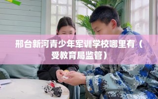 邢台新河青少年军训学校哪里有（受教育局监管）