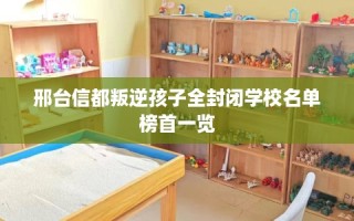 邢台信都叛逆孩子全封闭学校名单榜首一览