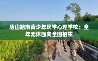 唐山路南青少年厌学心理学校：全年无休面向全国招生