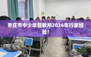 枣庄市中少年管教所2026年行家经验！