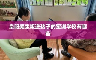 阜阳颍泉叛逆孩子的军训学校有哪些