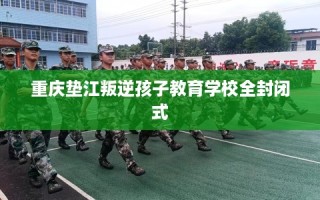 重庆垫江叛逆孩子教育学校全封闭式