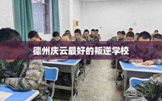 德州庆云最好的叛逆学校