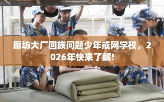 廊坊大厂回族问题少年戒网学校，2026年快来了解!