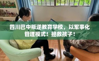 四川巴中叛逆教育学校，以军事化管理模式！拯救孩子！
