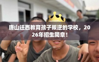 唐山迁西教育孩子叛逆的学校，2026年招生简章！