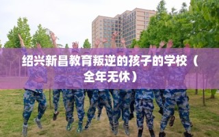 绍兴新昌教育叛逆的孩子的学校（全年无休）