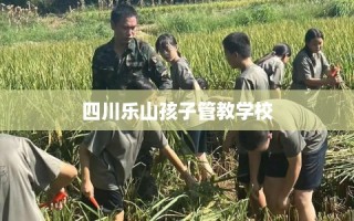 四川乐山孩子管教学校
