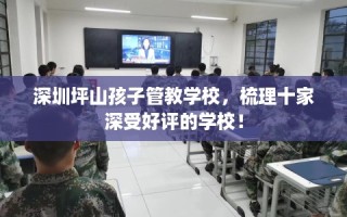 深圳坪山孩子管教学校，梳理十家深受好评的学校！