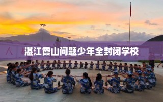 湛江霞山问题少年全封闭学校