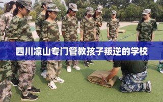 四川凉山专门管教孩子叛逆的学校