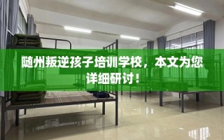 随州叛逆孩子培训学校，本文为您详细研讨！