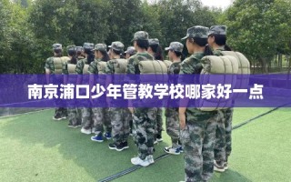 南京浦口少年管教学校哪家好一点