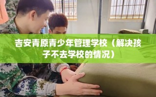 吉安青原青少年管理学校（解决孩子不去学校的情况）
