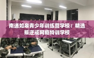 南通如皋青少年训练营学校：精选叛逆戒网瘾特训学校
