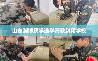 山东淄博厌学逃学管教封闭学校