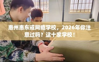 惠州惠东戒网瘾学校，2026年你注意过吗？这十家学校！