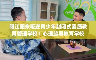 阳江阳东叛逆青少年封闭式素质教育管理学校：心理疏导教育学校