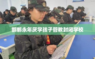 邯郸永年厌学孩子管教封闭学校