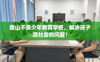 唐山不良少年教育学校，解决孩子混社会的问题！
