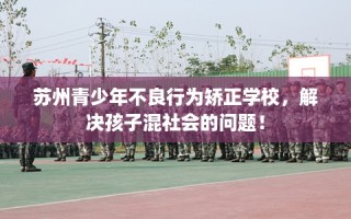 苏州青少年不良行为矫正学校，解决孩子混社会的问题！