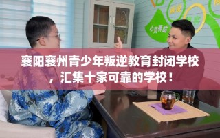 襄阳襄州青少年叛逆教育封闭学校，汇集十家可靠的学校！