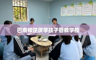 巴南叛逆厌学孩子管教学校