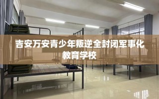 吉安万安青少年叛逆全封闭军事化教育学校