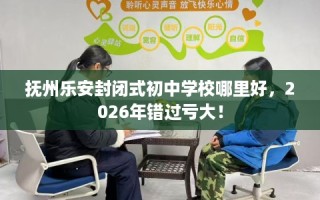 抚州乐安封闭式初中学校哪里好，2026年错过亏大！