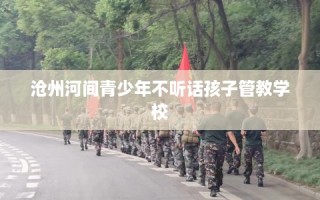 沧州河间青少年不听话孩子管教学校
