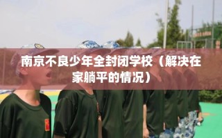 南京不良少年全封闭学校（解决在家躺平的情况）