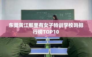 东莞黄江那里有女子特训学校吗排行榜TOP10