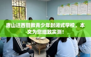 唐山迁西管教青少年封闭式学校，本文为您细致实测！