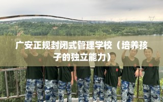 广安正规封闭式管理学校（培养孩子的独立能力）