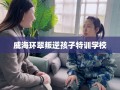 威海环翠叛逆孩子特训学校