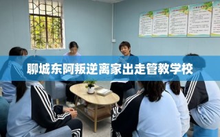 聊城东阿叛逆离家出走管教学校