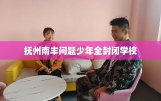 抚州南丰问题少年全封闭学校
