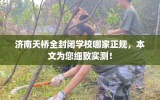 济南天桥全封闭学校哪家正规，本文为您细致实测！