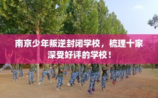 南京少年叛逆封闭学校，梳理十家深受好评的学校！
