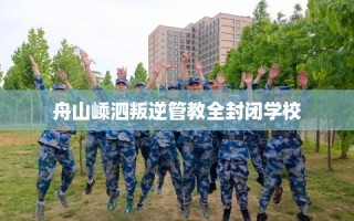 舟山嵊泗叛逆管教全封闭学校