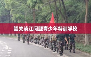 韶关浈江问题青少年特训学校