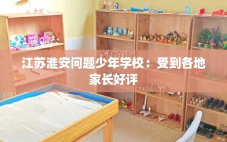 江苏淮安问题少年学校：受到各地家长好评