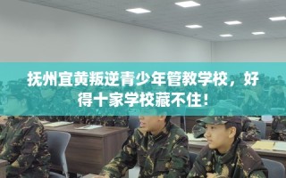 抚州宜黄叛逆青少年管教学校，好得十家学校藏不住！