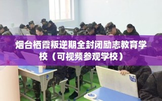 烟台栖霞叛逆期全封闭励志教育学校（可视频参观学校）