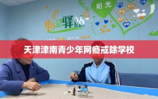 天津津南青少年网瘾戒除学校
